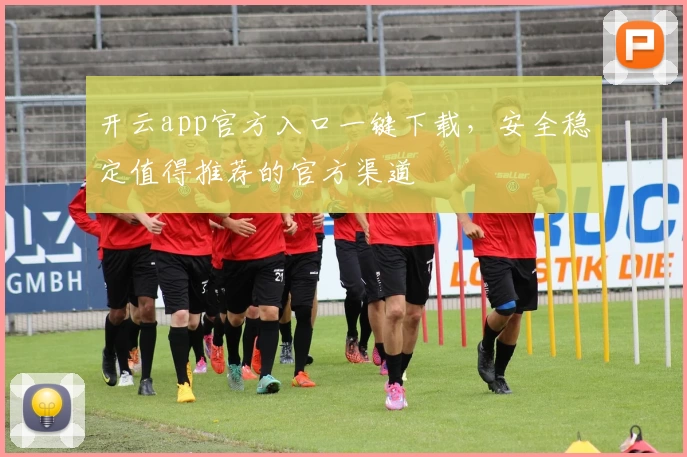 开云app官方入口一键下载，安全稳定值得推荐的官方渠道