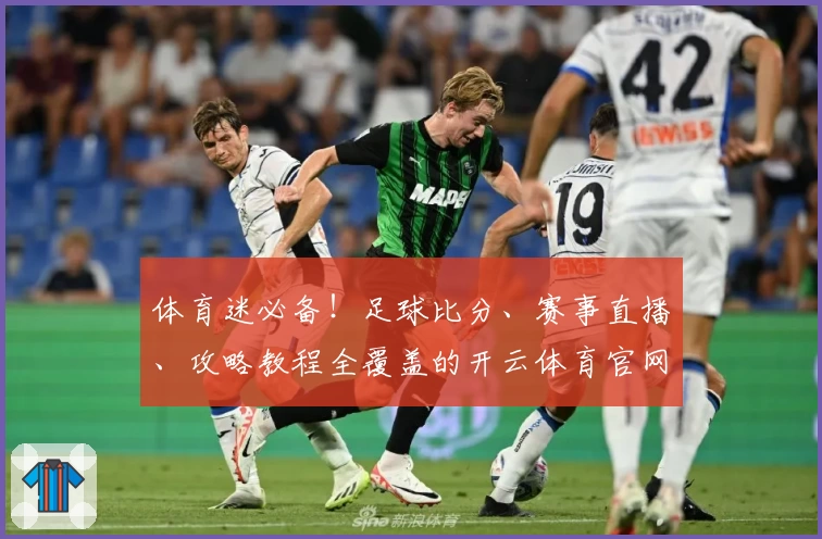 体育迷必备！足球比分、赛事直播、攻略教程全覆盖的开云体育官网App推荐