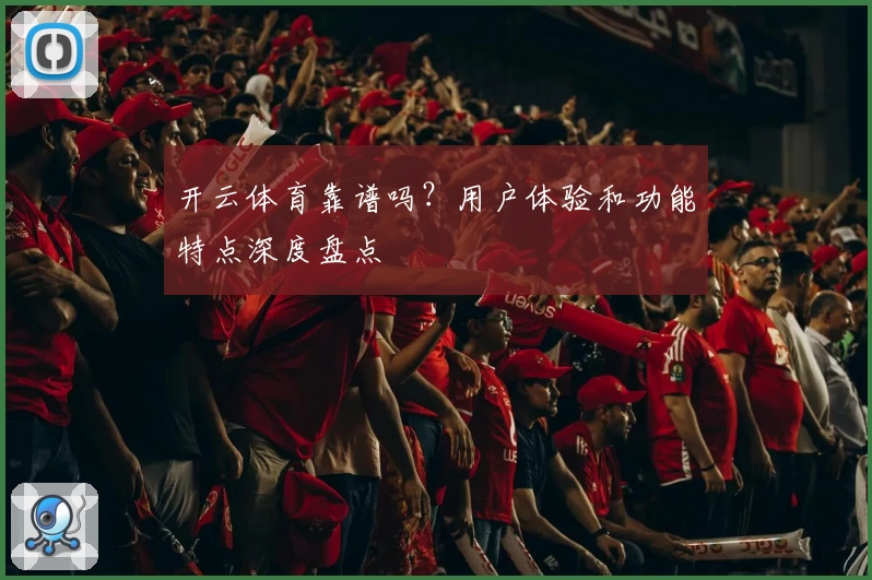 开云体育靠谱吗？用户体验和功能特点深度盘点