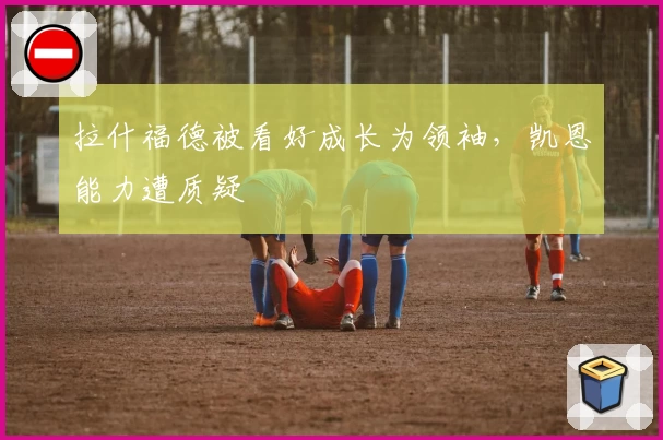 拉什福德被看好成长为领袖,凯恩能力遭质疑