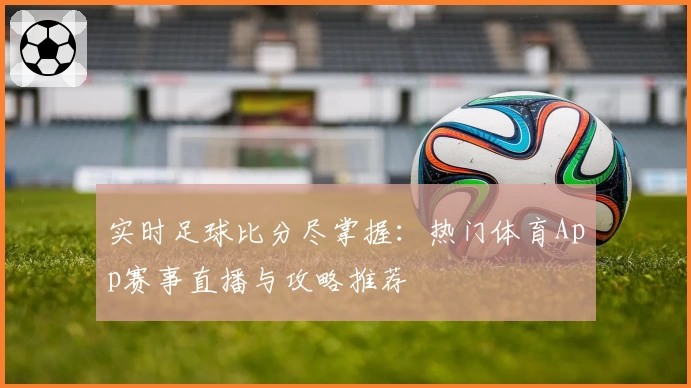 实时足球比分尽掌握：热门体育App赛事直播与攻略推荐