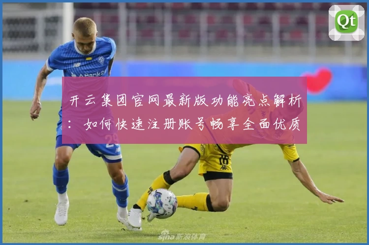 开云集团官网最新版功能亮点解析:如何快速注册账号畅享全面优质服务