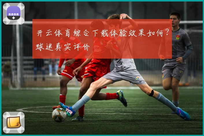 开云体育综合下载体验效果如何？球迷真实评价