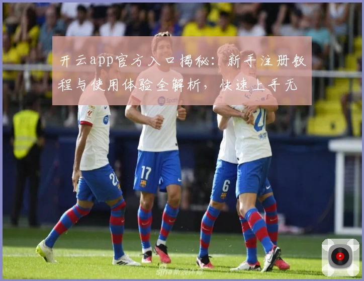 开云app官方入口揭秘：新手注册教程与使用体验全解析，快速上手无需等待