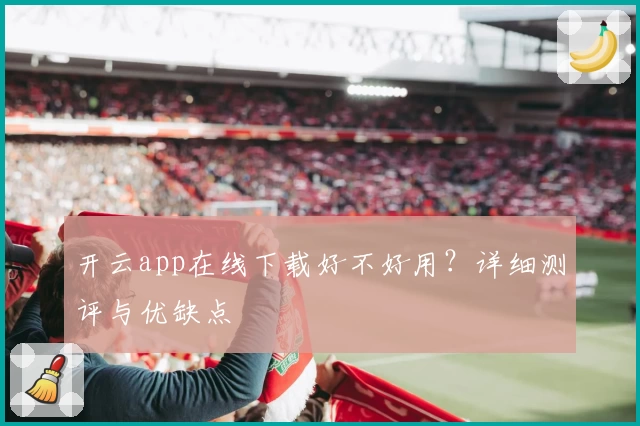 开云app在线下载好不好用？详细测评与优缺点