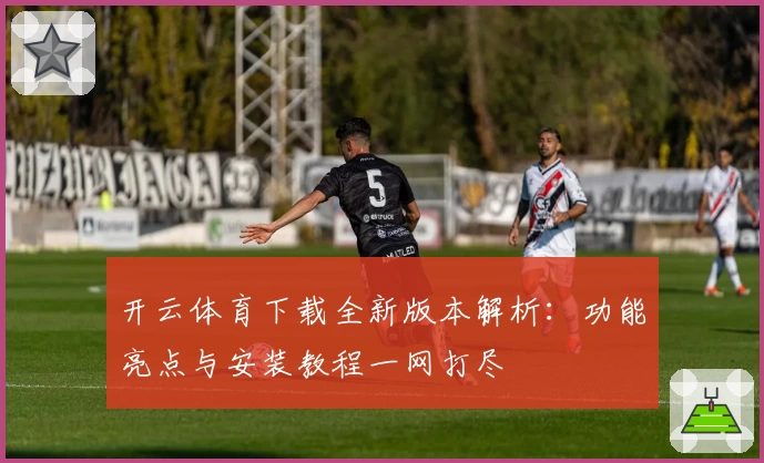 开云体育下载全新版本解析：功能亮点与安装教程一网打尽