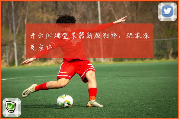 开云pc端登录器新版测评，玩家深度点评