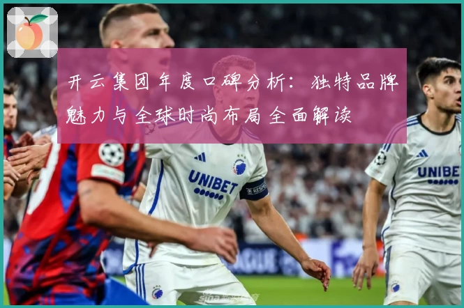 开云集团年度口碑分析：独特品牌魅力与全球时尚布局全面解读