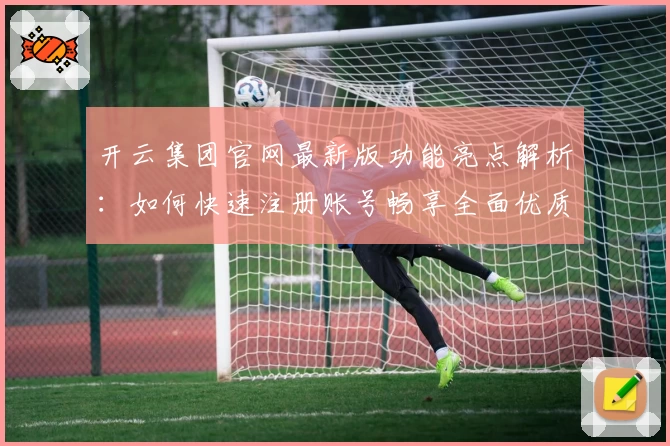 开云集团官网最新版功能亮点解析:如何快速注册账号畅享全面优质服务