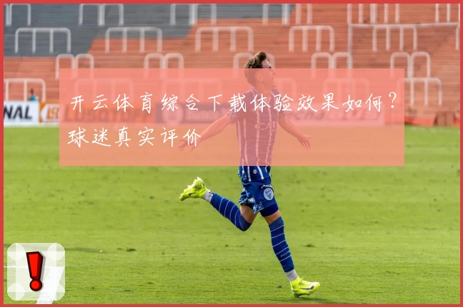 开云体育综合下载体验效果如何？球迷真实评价
