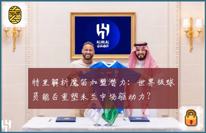 特里解析魔笛加盟潜力：世界级球员能否重塑米兰中场驱动力？