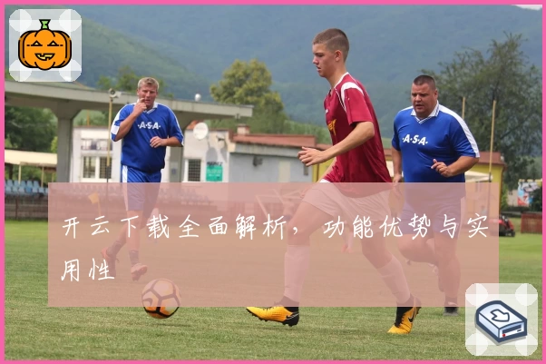 开云下载全面解析，功能优势与实用性