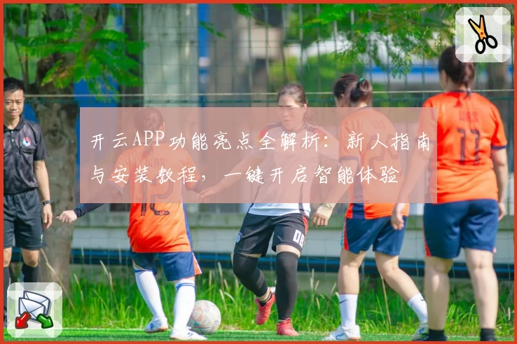 开云APP功能亮点全解析：新人指南与安装教程，一键开启智能体验
