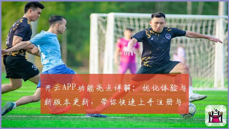 开云APP功能亮点详解：优化体验与新版本更新，带你快速上手注册与安装教程