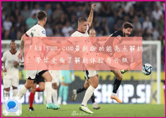 「kaiyun.com最新版功能亮点解析:带你全面了解新体验与升级」
