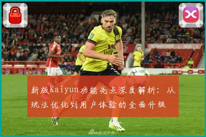 新版Kaiyun功能亮点深度解析：从玩法优化到用户体验的全面升级
