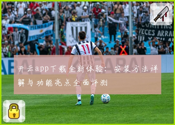 开云app下载全新体验：安装方法详解与功能亮点全面评测