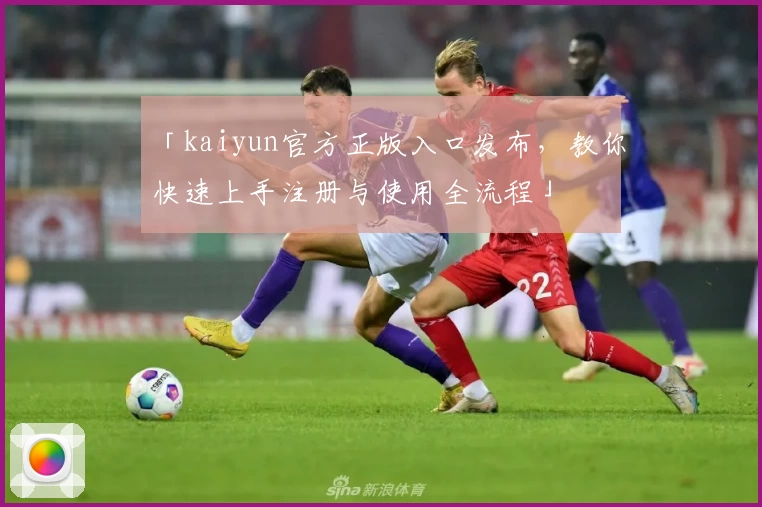 「kaiyun官方正版入口发布，教你快速上手注册与使用全流程」