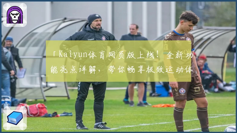 「Kaiyun体育网页版上线！全新功能亮点详解，带你畅享极致运动体验」