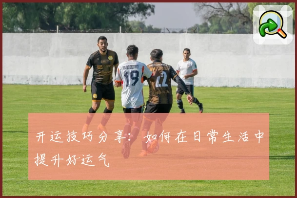 开运技巧分享:如何在日常生活中提升好运气