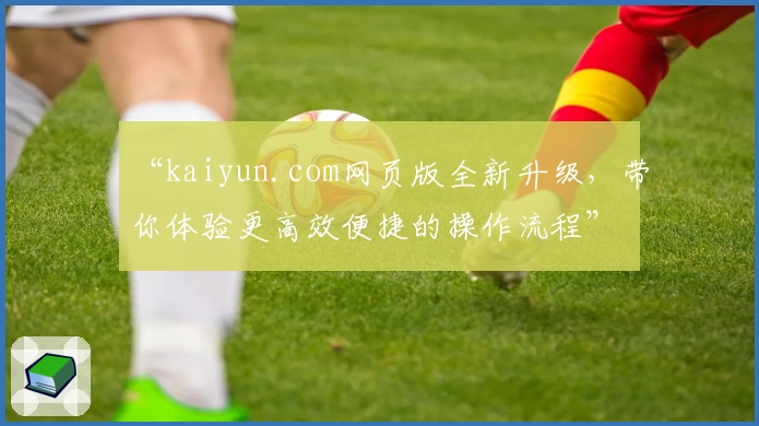 “kaiyun.com网页版全新升级，带你体验更高效便捷的操作流程”