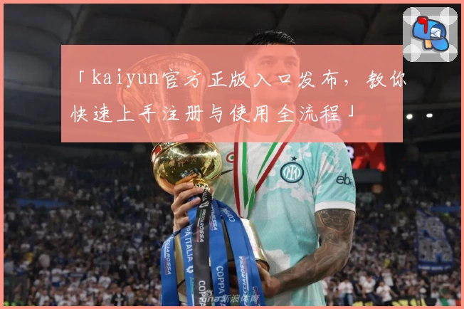 「kaiyun官方正版入口发布，教你快速上手注册与使用全流程」
