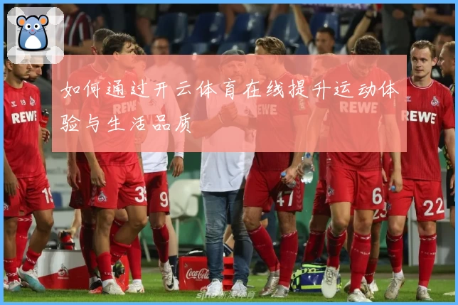 如何通过开云体育在线提升运动体验与生活品质