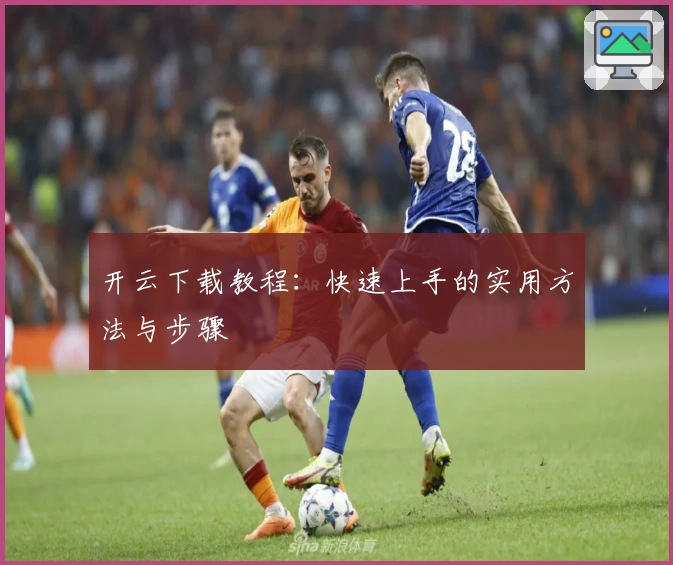 开云下载教程:快速上手的实用方法与步骤