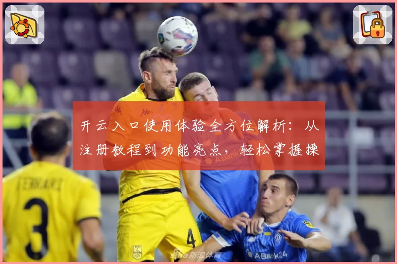 开云入口使用体验全方位解析：从注册教程到功能亮点，轻松掌握操作秘诀
