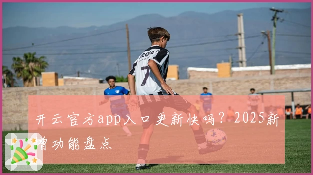 开云官方app入口更新快吗？2025新增功能盘点