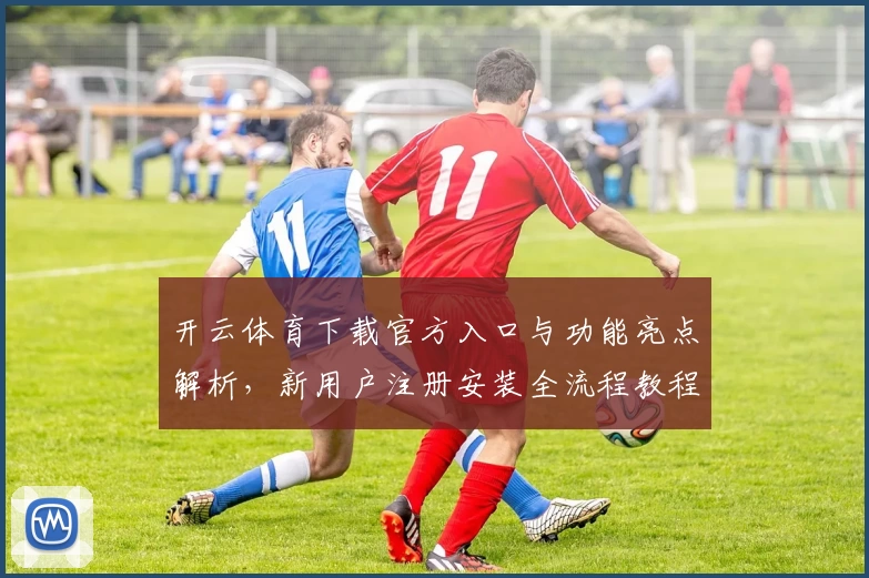 开云体育下载官方入口与功能亮点解析，新用户注册安装全流程教程