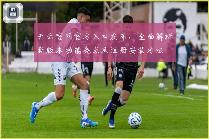 开云官网官方入口发布，全面解析新版本功能亮点及注册安装方法
