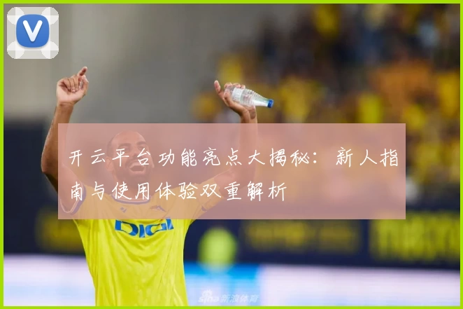 开云平台功能亮点大揭秘:新人指南与使用体验双重解析