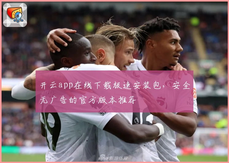 开云app在线下载极速安装包，安全无广告的官方版本推荐