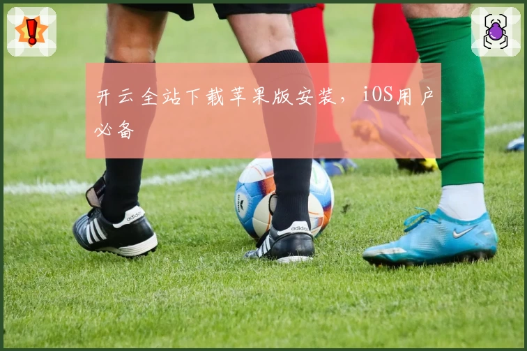 开云全站下载苹果版安装，iOS用户必备