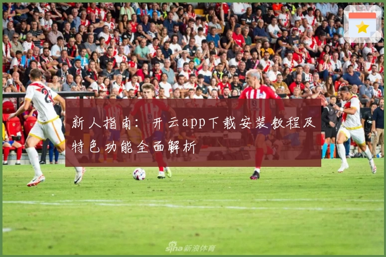 新人指南：开云app下载安装教程及特色功能全面解析