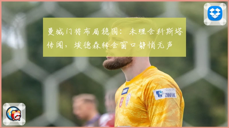 曼城门将布局稳固：未理会科斯塔传闻，埃德森转会窗口静悄无声