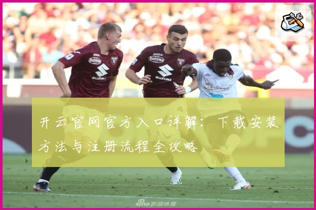 开云官网官方入口详解：下载安装方法与注册流程全攻略