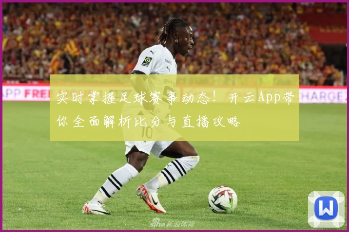实时掌握足球赛事动态！开云App带你全面解析比分与直播攻略