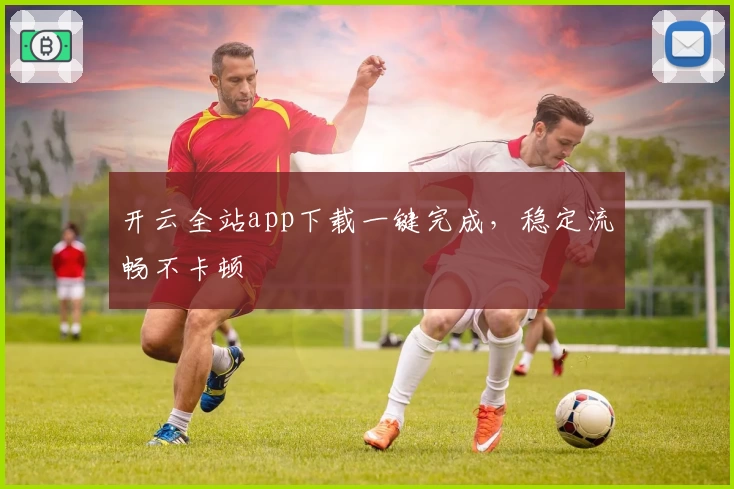 开云全站app下载一键完成，稳定流畅不卡顿