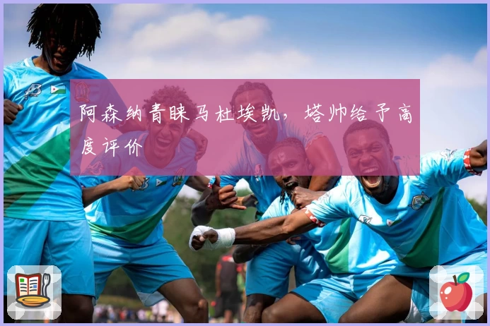 阿森纳青睐马杜埃凯,塔帅给予高度评价