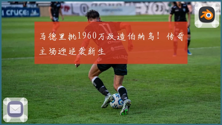 马德里批1960万改造伯纳乌!传奇主场迎逆袭新生