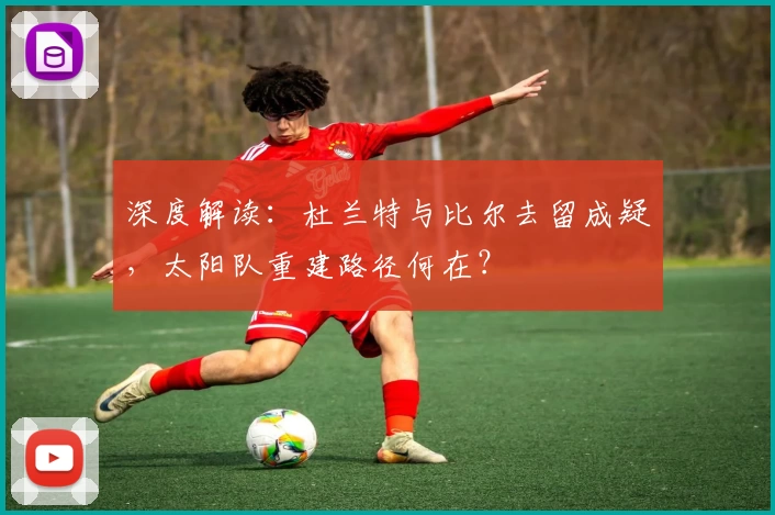 深度解读:杜兰特与比尔去留成疑,太阳队重建路径何在?