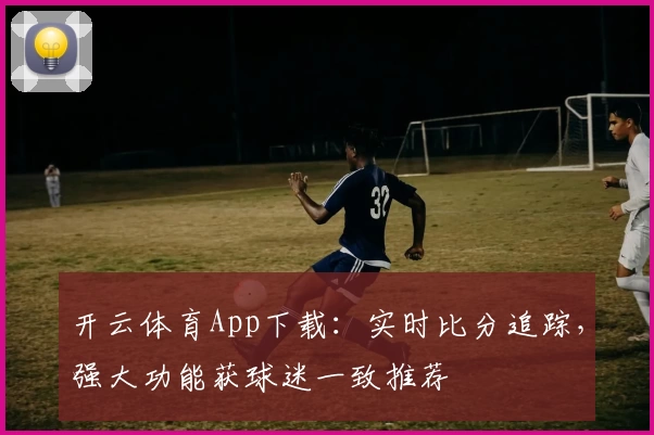 开云体育App下载：实时比分追踪，强大功能获球迷一致推荐