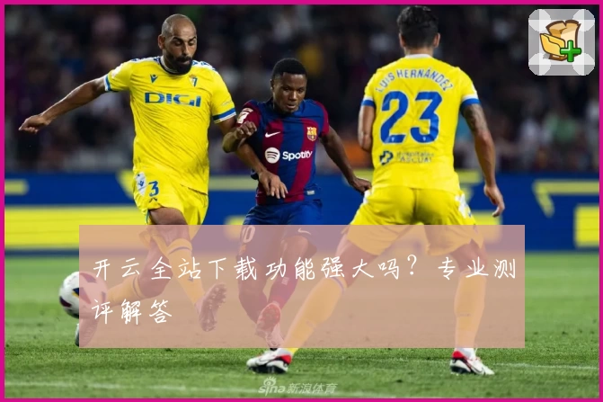 开云全站下载功能强大吗？专业测评解答