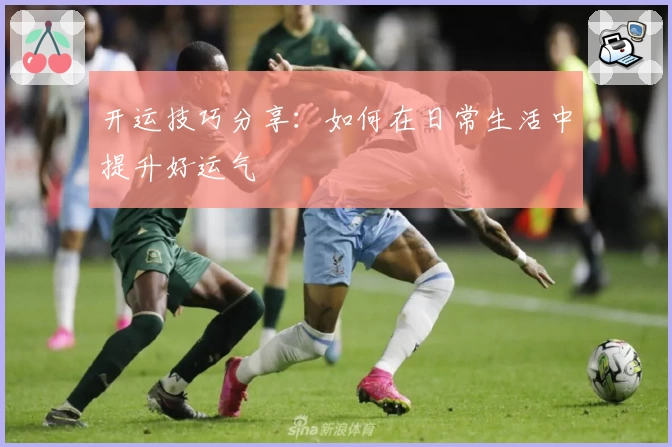 开运技巧分享:如何在日常生活中提升好运气