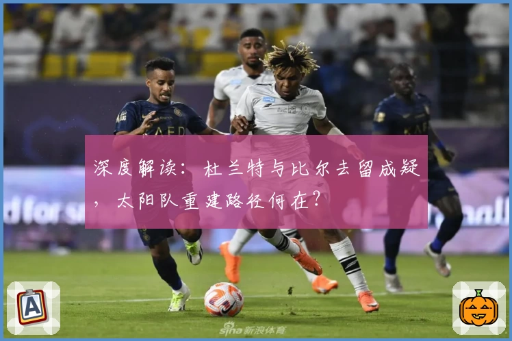 深度解读:杜兰特与比尔去留成疑,太阳队重建路径何在?