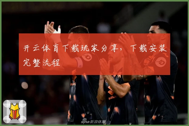开云体育下载玩家分享，下载安装完整流程