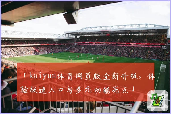 「kaiyun体育网页版全新升级，体验极速入口与多元功能亮点」