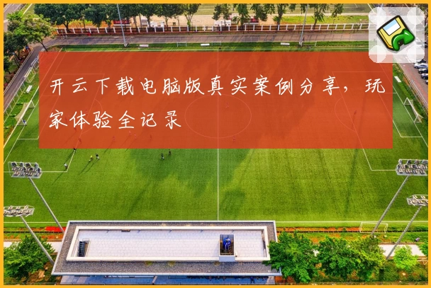 开云下载电脑版真实案例分享，玩家体验全记录